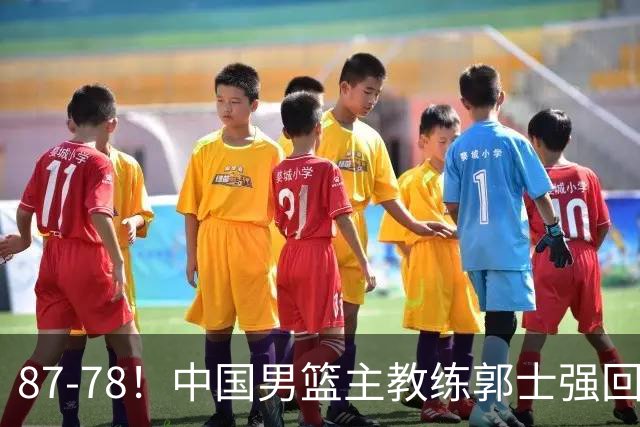 87-78！中国男篮主教练郭士强回应，沙特主教练表态，新华社发声